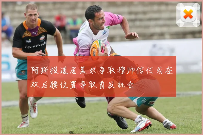 阿斯报道居莱尔争取穆帅信任或在双后腰位置争取首发机会