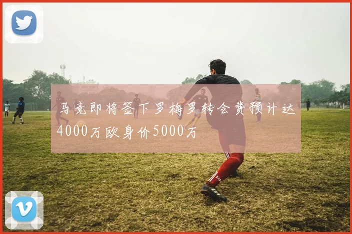 马竞即将签下罗梅罗转会费预计达4000万欧身价5000万