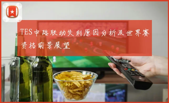 TES中路联动失利原因分析及世界赛资格前景展望